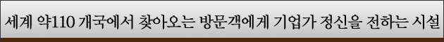 전세계 약110개국으로부터 오시는 방문객분들께 “기업가 정신”을 생생하게 전하는 시설입니다